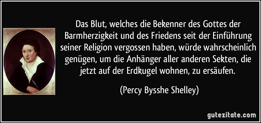 Das Blut, welches die Bekenner des Gottes der Barmherzigkeit und des Friedens seit der Einführung seiner Religion vergossen haben, würde wahrscheinlich genügen, um die Anhänger aller anderen Sekten, die jetzt auf der Erdkugel wohnen, zu ersäufen. (Percy Bysshe Shelley)