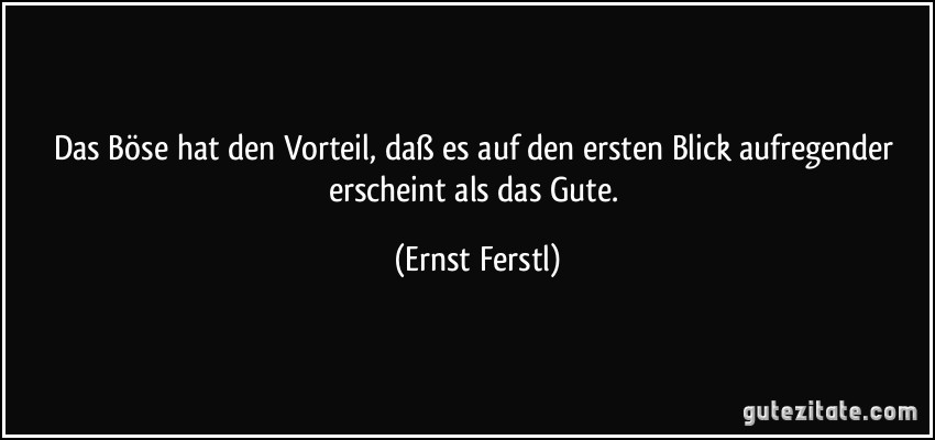 Das Böse hat den Vorteil, daß es auf den ersten Blick aufregender erscheint als das Gute. (Ernst Ferstl)