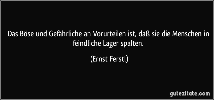 Das Böse und Gefährliche an Vorurteilen ist, daß sie die Menschen in feindliche Lager spalten. (Ernst Ferstl)