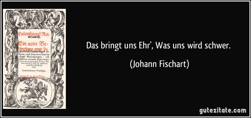 Das bringt uns Ehr', Was uns wird schwer. (Johann Fischart)