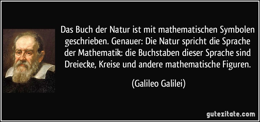 Das Buch der Natur ist mit mathematischen Symbolen geschrieben. Genauer: Die Natur spricht die Sprache der Mathematik: die Buchstaben dieser Sprache sind Dreiecke, Kreise und andere mathematische Figuren. (Galileo Galilei)
