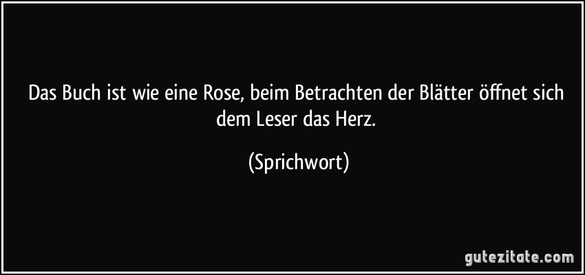 Das Buch ist wie eine Rose, beim Betrachten der Blätter öffnet sich dem Leser das Herz. (Sprichwort)