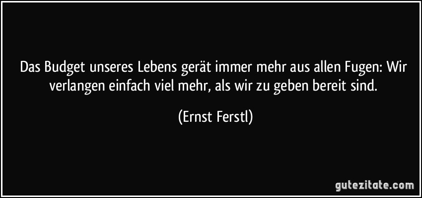 Das Budget unseres Lebens gerät immer mehr aus allen Fugen: Wir verlangen einfach viel mehr, als wir zu geben bereit sind. (Ernst Ferstl)