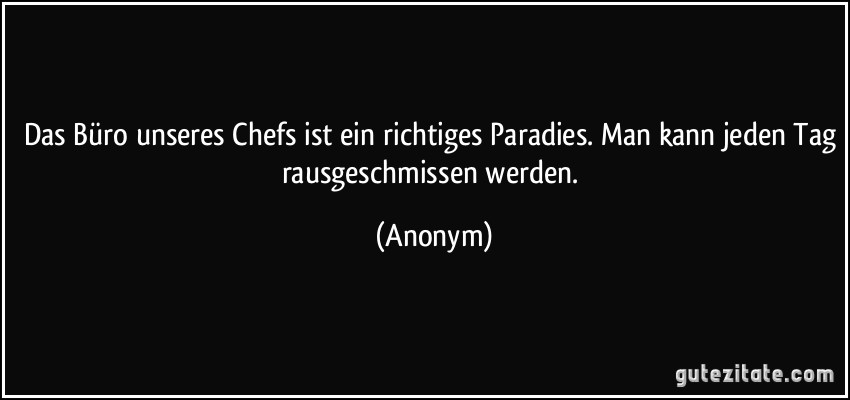 Das Büro unseres Chefs ist ein richtiges Paradies. Man kann jeden Tag rausgeschmissen werden. (Anonym)