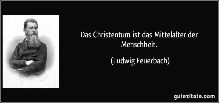 Das Christentum ist das Mittelalter der Menschheit. (Ludwig Feuerbach)