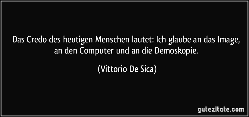 Das Credo des heutigen Menschen lautet: Ich glaube an das Image, an den Computer und an die Demoskopie. (Vittorio De Sica)
