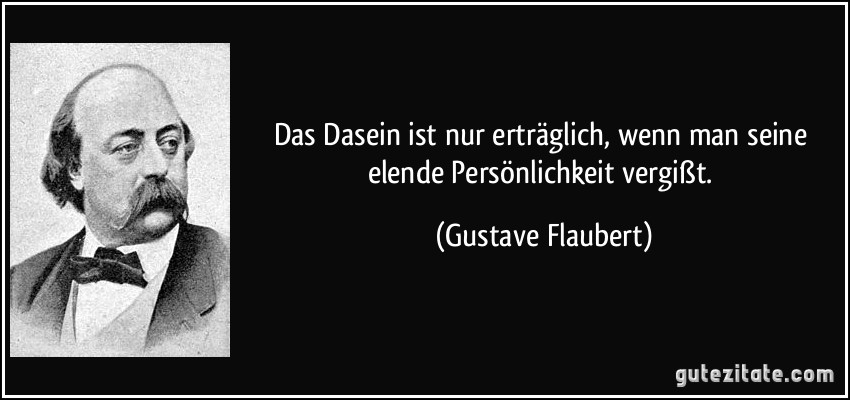 Das Dasein ist nur erträglich, wenn man seine elende Persönlichkeit vergißt. (Gustave Flaubert)