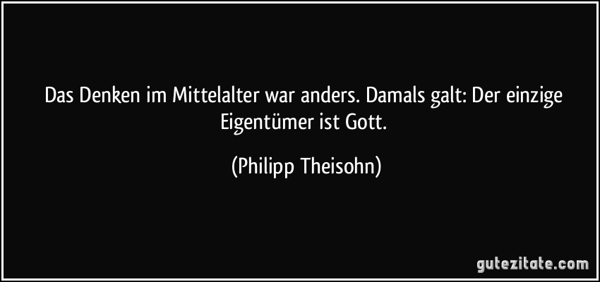 Das Denken im Mittelalter war anders. Damals galt: Der einzige Eigentümer ist Gott. (Philipp Theisohn)