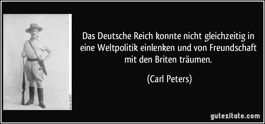 Das Deutsche Reich konnte nicht gleichzeitig in eine Weltpolitik einlenken und von Freundschaft mit den Briten träumen. (Carl Peters)