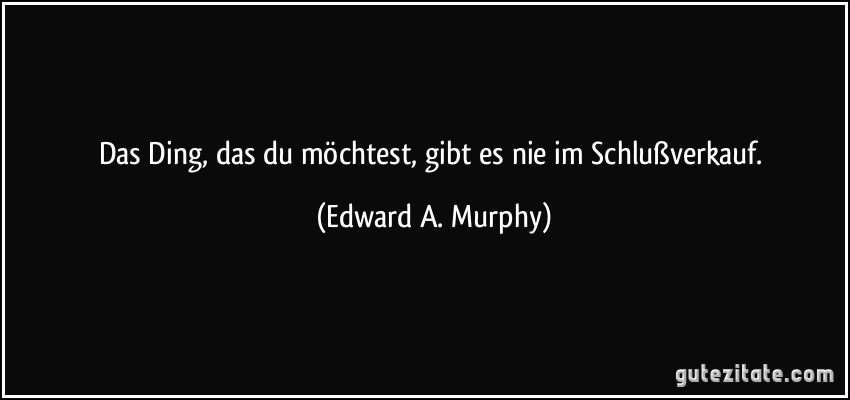 Das Ding, das du möchtest, gibt es nie im Schlußverkauf. (Edward A. Murphy)