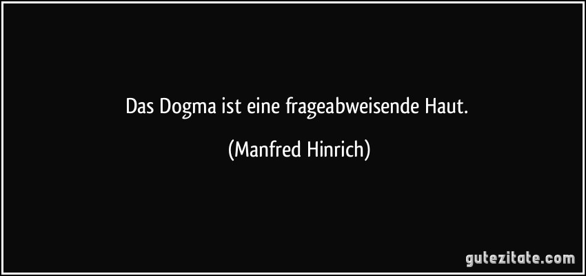 Das Dogma ist eine frageabweisende Haut. (Manfred Hinrich)