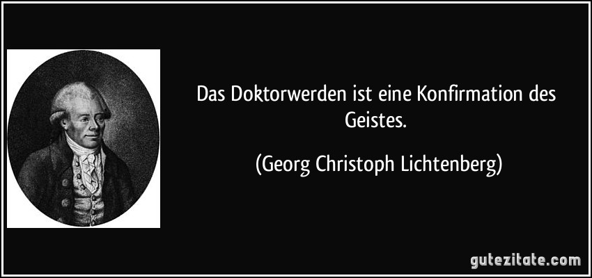 Das Doktorwerden ist eine Konfirmation des Geistes. (Georg Christoph Lichtenberg)