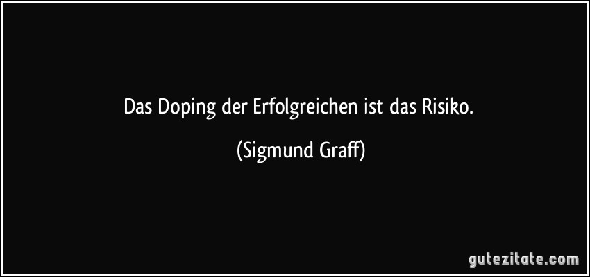 Das Doping der Erfolgreichen ist das Risiko. (Sigmund Graff)