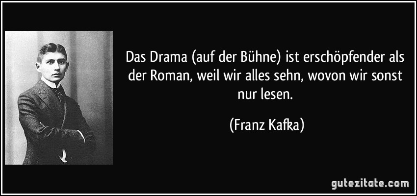 Das Drama (auf der Bühne) ist erschöpfender als der Roman, weil wir alles sehn, wovon wir sonst nur lesen. (Franz Kafka)
