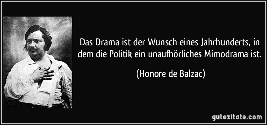 Das Drama ist der Wunsch eines Jahrhunderts, in dem die Politik ein unaufhörliches Mimodrama ist. (Honore de Balzac)