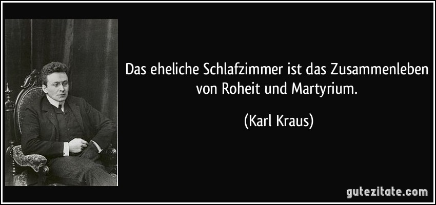 Das eheliche Schlafzimmer ist das Zusammenleben von Roheit und Martyrium. (Karl Kraus)