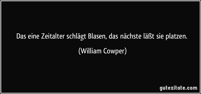 Das eine Zeitalter schlägt Blasen, das nächste läßt sie platzen. (William Cowper)