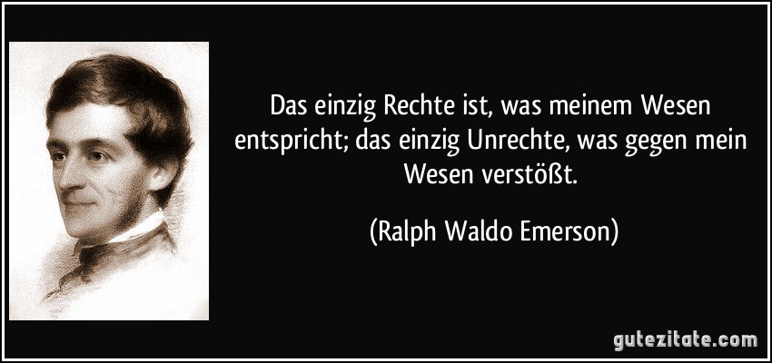 Das einzig Rechte ist, was meinem Wesen entspricht; das einzig Unrechte, was gegen mein Wesen verstößt. (Ralph Waldo Emerson)