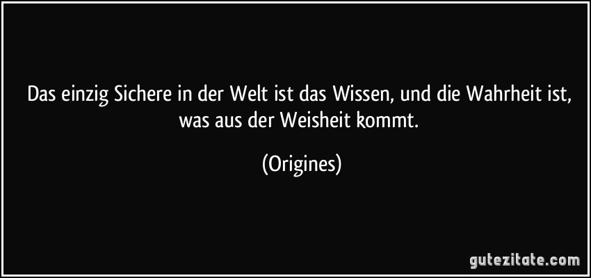 Das einzig Sichere in der Welt ist das Wissen, und die Wahrheit ist, was aus der Weisheit kommt. (Origines)