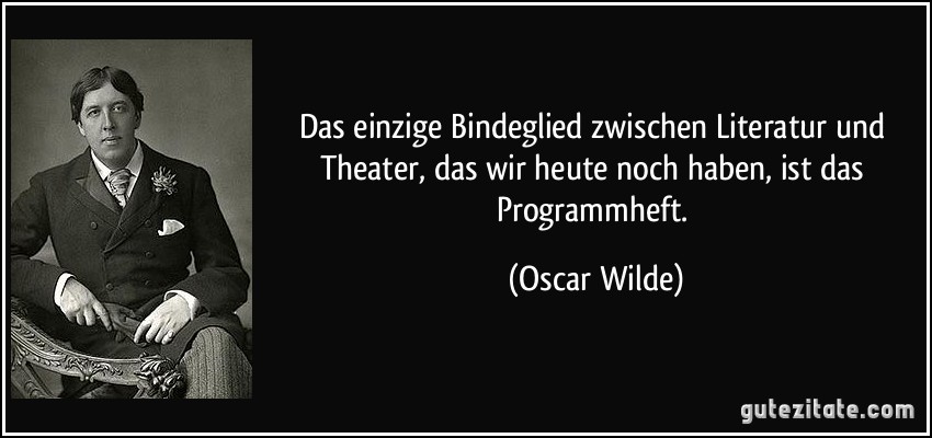 Das einzige Bindeglied zwischen Literatur und Theater, das wir heute noch haben, ist das Programmheft. (Oscar Wilde)