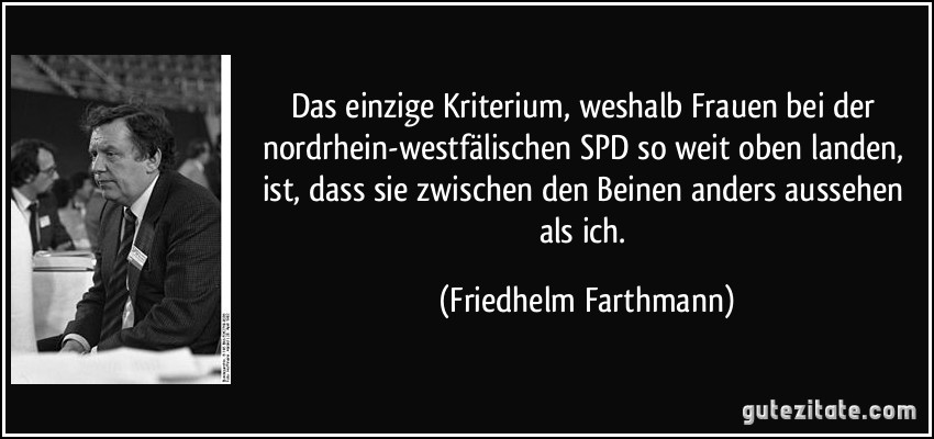 Das einzige Kriterium, weshalb Frauen bei der nordrhein-westfälischen SPD so weit oben landen, ist, dass sie zwischen den Beinen anders aussehen als ich. (Friedhelm Farthmann)