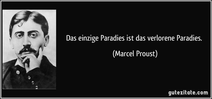 Das einzige Paradies ist das verlorene Paradies. (Marcel Proust)