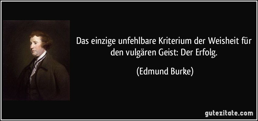 Das einzige unfehlbare Kriterium der Weisheit für den vulgären Geist: Der Erfolg. (Edmund Burke)
