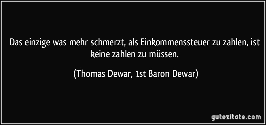 Das einzige was mehr schmerzt, als Einkommenssteuer zu zahlen, ist keine zahlen zu müssen. (Thomas Dewar, 1st Baron Dewar)