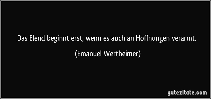 Das Elend beginnt erst, wenn es auch an Hoffnungen verarmt. (Emanuel Wertheimer)