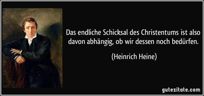 Das endliche Schicksal des Christentums ist also davon abhängig, ob wir dessen noch bedürfen. (Heinrich Heine)