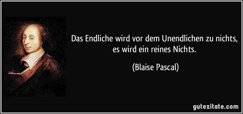 Das Endliche wird vor dem Unendlichen zu nichts, es wird ein reines Nichts. (Blaise Pascal)