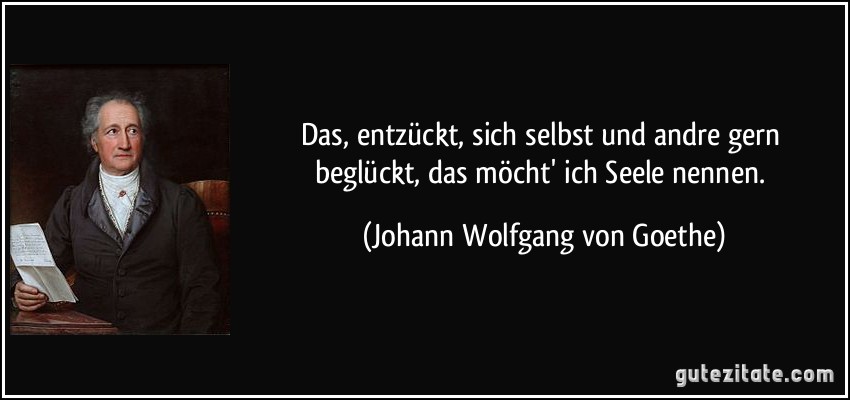 Das, entzückt, sich selbst und andre gern beglückt, das möcht' ich Seele nennen. (Johann Wolfgang von Goethe)