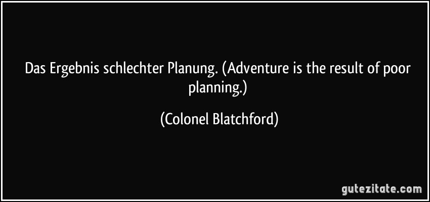 Das Ergebnis schlechter Planung. (Adventure is the result of poor planning.) (Colonel Blatchford)