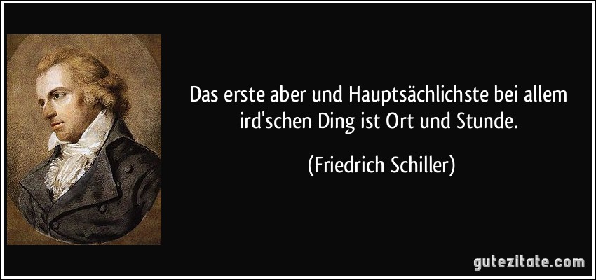 Das erste aber und Hauptsächlichste bei allem ird'schen Ding ist Ort und Stunde. (Friedrich Schiller)