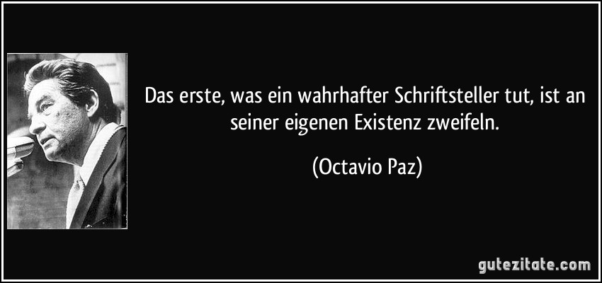 Das erste, was ein wahrhafter Schriftsteller tut, ist an seiner eigenen Existenz zweifeln. (Octavio Paz)