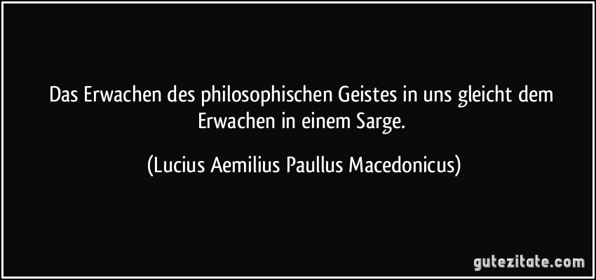 Das Erwachen des philosophischen Geistes in uns gleicht dem Erwachen in einem Sarge. (Lucius Aemilius Paullus Macedonicus)