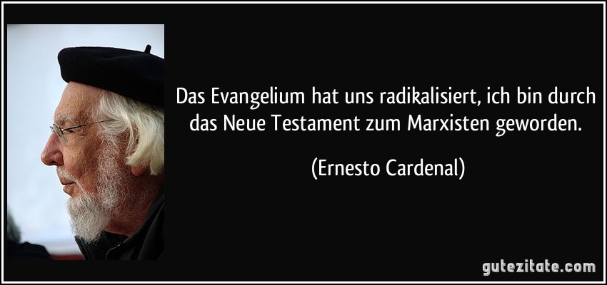 Das Evangelium hat uns radikalisiert, ich bin durch das Neue Testament zum Marxisten geworden. (Ernesto Cardenal)