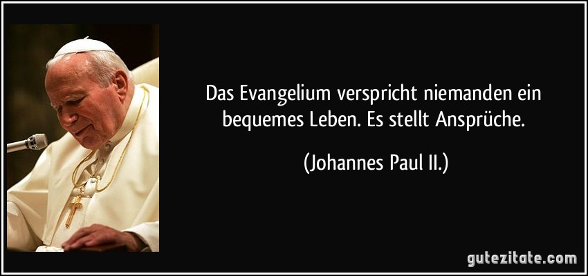 Das Evangelium verspricht niemanden ein bequemes Leben. Es stellt Ansprüche. (Johannes Paul II.)