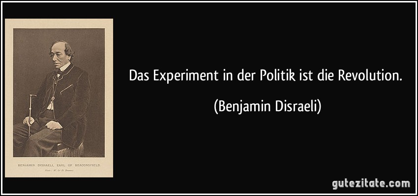 Das Experiment in der Politik ist die Revolution. (Benjamin Disraeli)