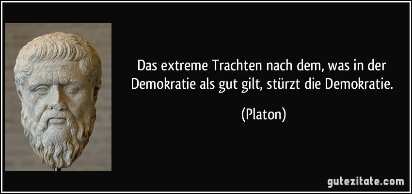 Das extreme Trachten nach dem, was in der Demokratie als gut gilt, stürzt die Demokratie. (Platon)