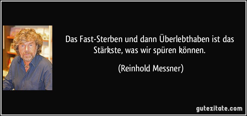 Das Fast-Sterben und dann Überlebthaben ist das Stärkste, was wir spüren können. (Reinhold Messner)