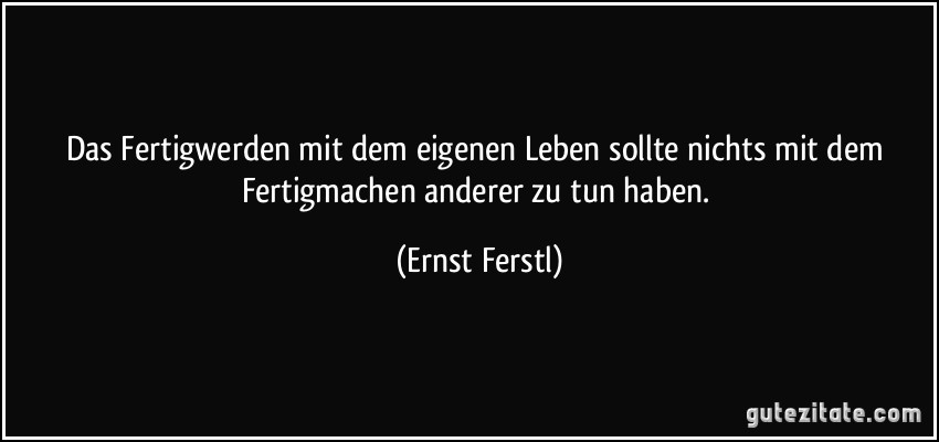 Das Fertigwerden mit dem eigenen Leben sollte nichts mit dem Fertigmachen anderer zu tun haben. (Ernst Ferstl)