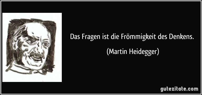 Das Fragen ist die Frömmigkeit des Denkens. (Martin Heidegger)