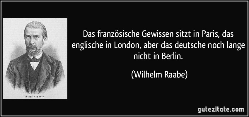 Das französische Gewissen sitzt in Paris, das englische in London, aber das deutsche noch lange nicht in Berlin. (Wilhelm Raabe)