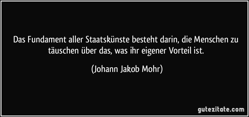 Das Fundament aller Staatskünste besteht darin, die Menschen zu täuschen über das, was ihr eigener Vorteil ist. (Johann Jakob Mohr)