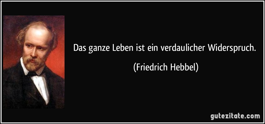 Das ganze Leben ist ein verdaulicher Widerspruch. (Friedrich Hebbel)