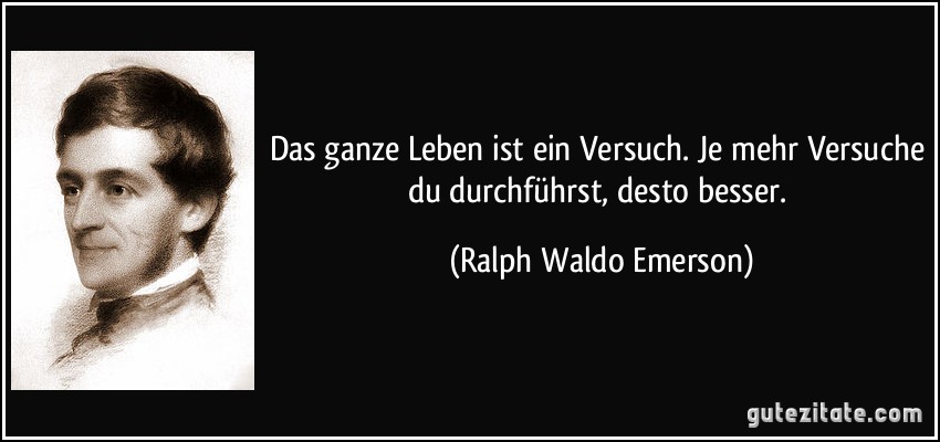 Das ganze Leben ist ein Versuch. Je mehr Versuche du durchführst, desto besser. (Ralph Waldo Emerson)