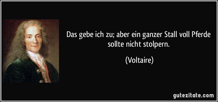 Das gebe ich zu; aber ein ganzer Stall voll Pferde sollte nicht stolpern. (Voltaire)