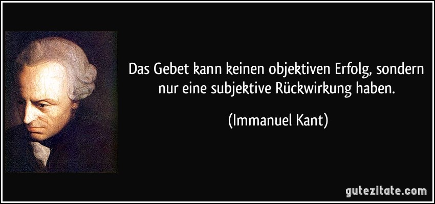 Das Gebet kann keinen objektiven Erfolg, sondern nur eine subjektive Rückwirkung haben. (Immanuel Kant)