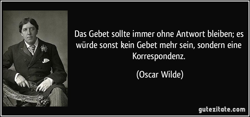 Das Gebet sollte immer ohne Antwort bleiben; es würde sonst kein Gebet mehr sein, sondern eine Korrespondenz. (Oscar Wilde)